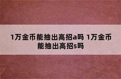 1万金币能抽出高招a吗 1万金币能抽出高招s吗